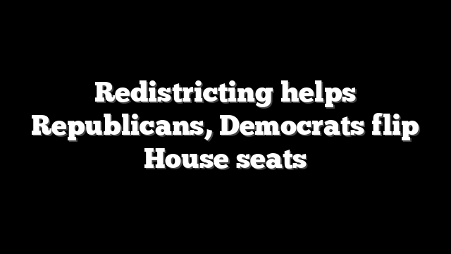 Redistricting helps Republicans, Democrats flip House seats