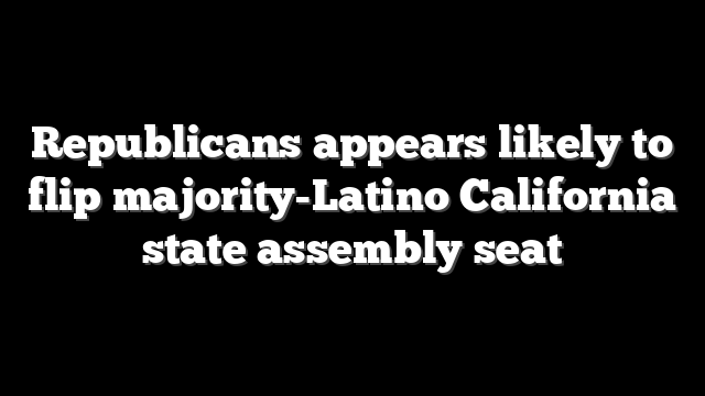 Republicans appears likely to flip majority-Latino California state assembly seat
