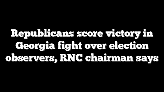 Republicans score victory in Georgia fight over election observers, RNC chairman says