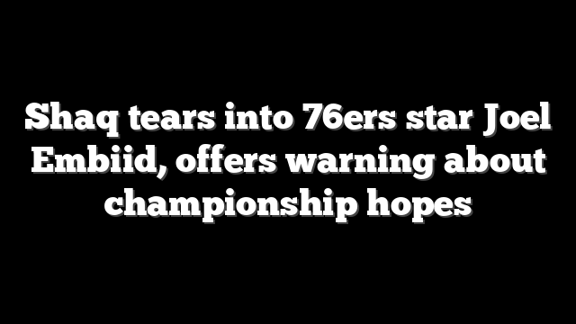 Shaq tears into 76ers star Joel Embiid, offers warning about championship hopes