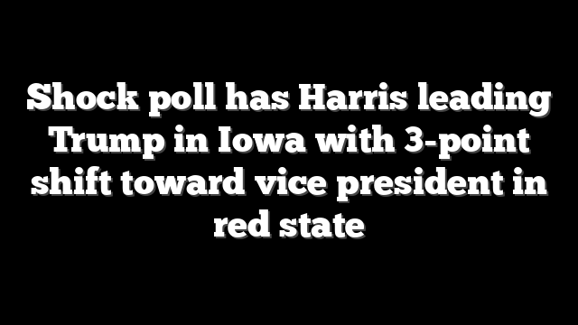 Shock poll has Harris leading Trump in Iowa with 3-point shift toward vice president in red state