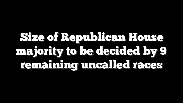 Size of Republican House majority to be decided by 9 remaining uncalled races