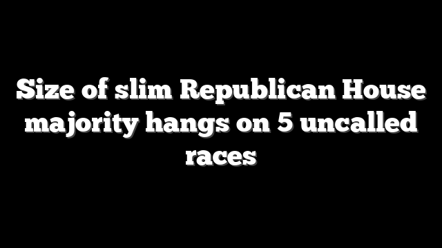 Size of slim Republican House majority hangs on 5 uncalled races