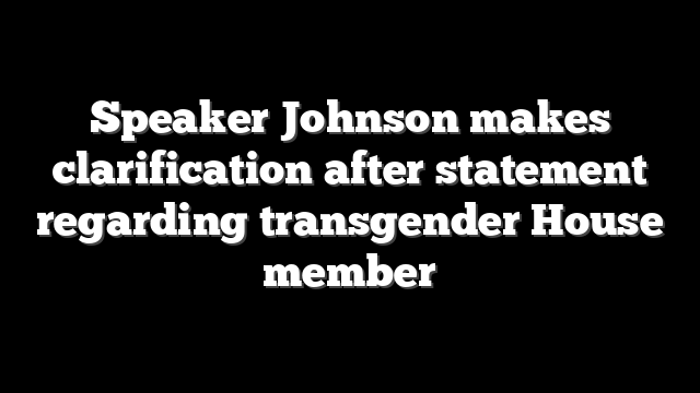 Speaker Johnson makes clarification after statement regarding transgender House member