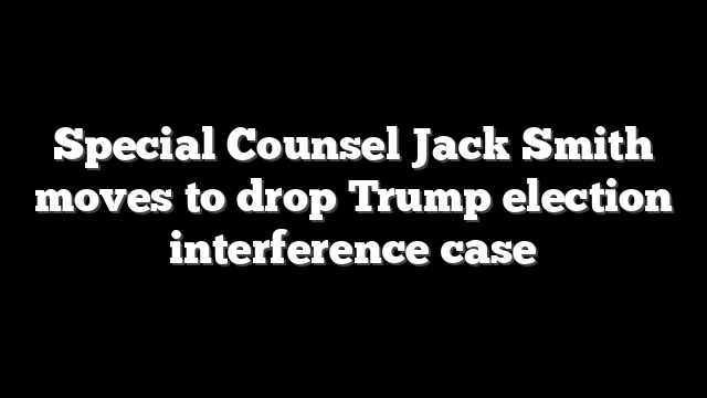 Special Counsel Jack Smith moves to drop Trump election interference case