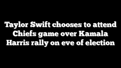 Taylor Swift chooses to attend Chiefs game over Kamala Harris rally on eve of election
