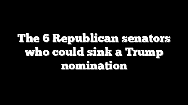 The 6 Republican senators who could sink a Trump nomination
