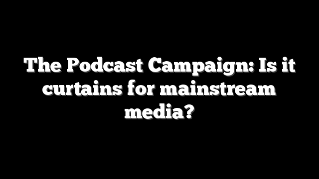 The Podcast Campaign: Is it curtains for mainstream media?