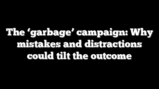 The ‘garbage’ campaign: Why mistakes and distractions could tilt the outcome