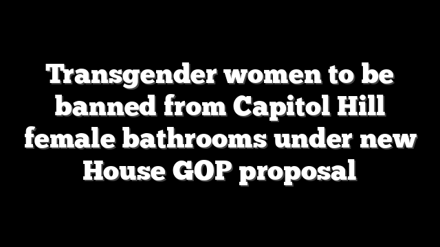 Transgender women to be banned from Capitol Hill female bathrooms under new House GOP proposal