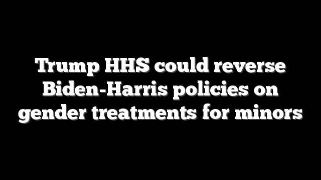 Trump HHS could reverse Biden-Harris policies on gender treatments for minors