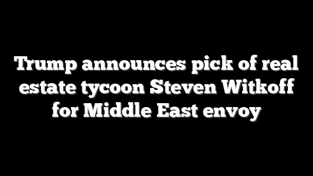 Trump announces pick of real estate tycoon Steven Witkoff for Middle East envoy