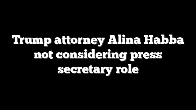 Trump attorney Alina Habba not considering press secretary role