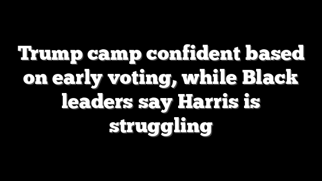 Trump camp confident based on early voting, while Black leaders say Harris is struggling