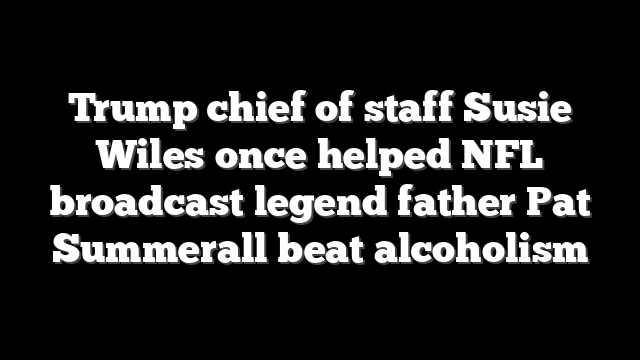 Trump chief of staff Susie Wiles once helped NFL broadcast legend father Pat Summerall beat alcoholism