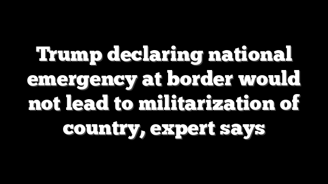 Trump declaring national emergency at border would not lead to militarization of country, expert says