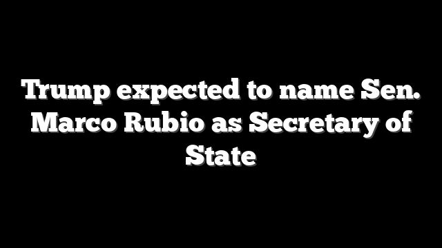 Trump expected to name Sen. Marco Rubio as Secretary of State