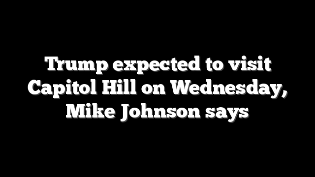 Trump expected to visit Capitol Hill on Wednesday, Mike Johnson says