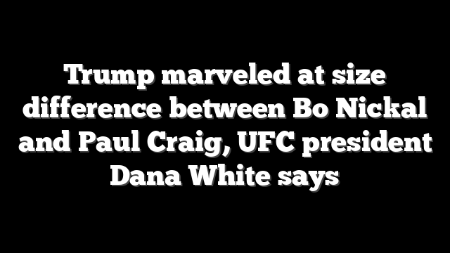 Trump marveled at size difference between Bo Nickal and Paul Craig, UFC president Dana White says