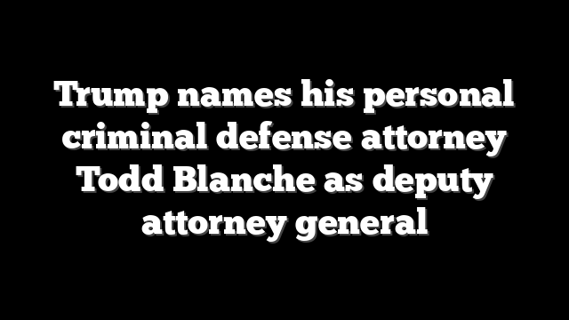 Trump names his personal criminal defense attorney Todd Blanche as deputy attorney general