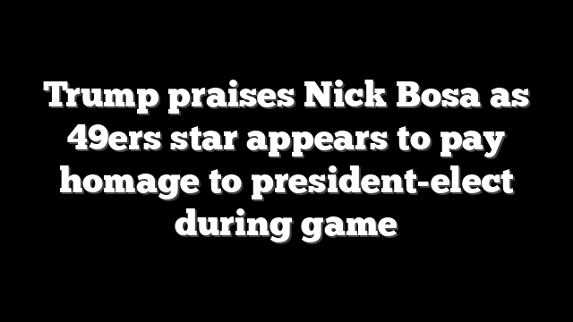 Trump praises Nick Bosa as 49ers star appears to pay homage to president-elect during game