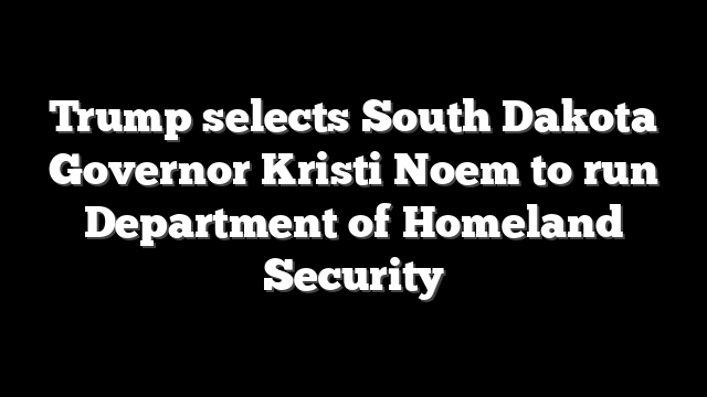 Trump selects South Dakota Governor Kristi Noem to run Department of Homeland Security