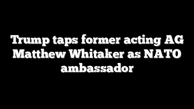Trump taps former acting AG Matthew Whitaker as NATO ambassador