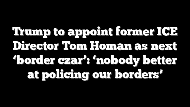 Trump to appoint former ICE Director Tom Homan as next ‘border czar’: ‘nobody better at policing our borders’