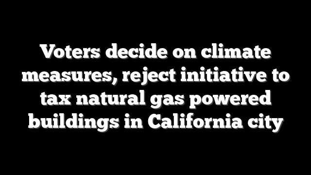 Voters decide on climate measures, reject initiative to tax natural gas powered buildings in California city
