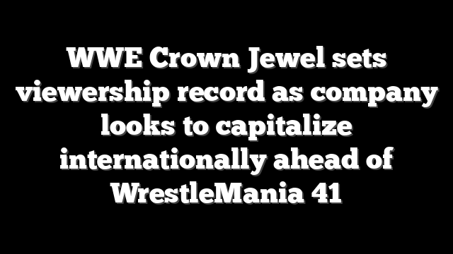 WWE Crown Jewel sets viewership record as company looks to capitalize internationally ahead of WrestleMania 41