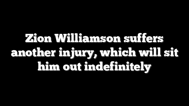 Zion Williamson suffers another injury, which will sit him out indefinitely