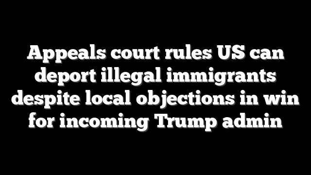 Appeals court rules US can deport illegal immigrants despite local objections in win for incoming Trump admin