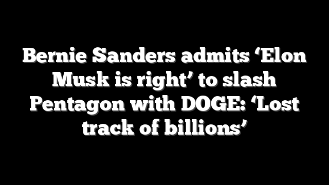 Bernie Sanders admits ‘Elon Musk is right’ to slash Pentagon with DOGE: ‘Lost track of billions’