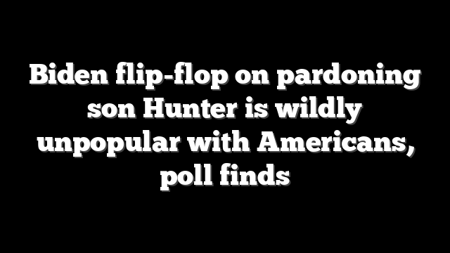 Biden flip-flop on pardoning son Hunter is wildly unpopular with Americans, poll finds