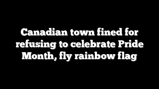 Canadian town fined for refusing to celebrate Pride Month, fly rainbow flag
