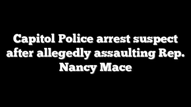 Capitol Police arrest suspect after allegedly assaulting Rep. Nancy Mace