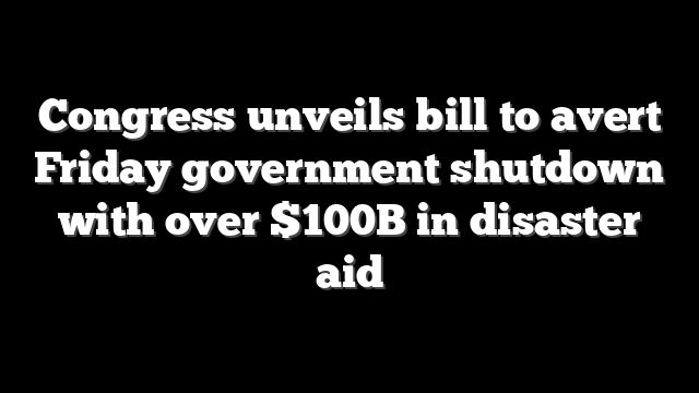 Congress unveils bill to avert Friday government shutdown with over $100B in disaster aid