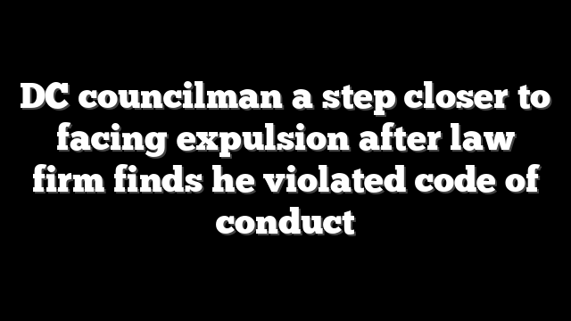 DC councilman a step closer to facing expulsion after law firm finds he violated code of conduct