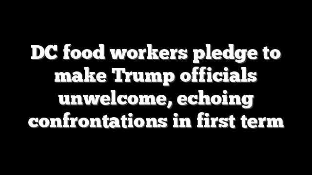 DC food workers pledge to make Trump officials unwelcome, echoing confrontations in first term