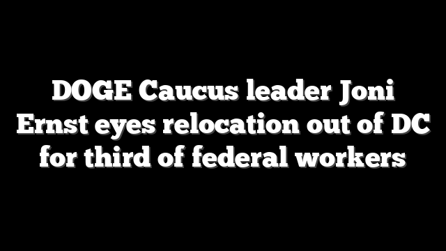 DOGE Caucus leader Joni Ernst eyes relocation out of DC for third of federal workers