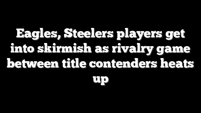 Eagles, Steelers players get into skirmish as rivalry game between title contenders heats up
