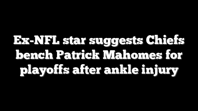 Ex-NFL star suggests Chiefs bench Patrick Mahomes for playoffs after ankle injury