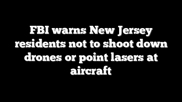 FBI warns New Jersey residents not to shoot down drones or point lasers at aircraft
