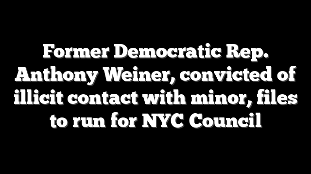 Former Democratic Rep. Anthony Weiner, convicted of illicit contact with minor, files to run for NYC Council