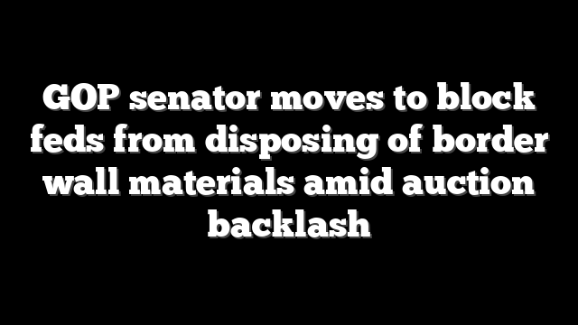 GOP senator moves to block feds from disposing of border wall materials amid auction backlash