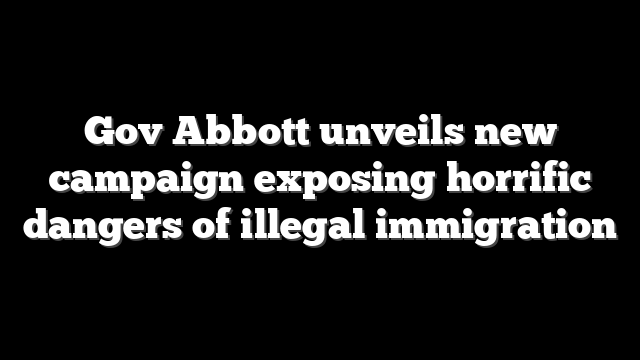 Gov Abbott unveils new campaign exposing horrific dangers of illegal immigration