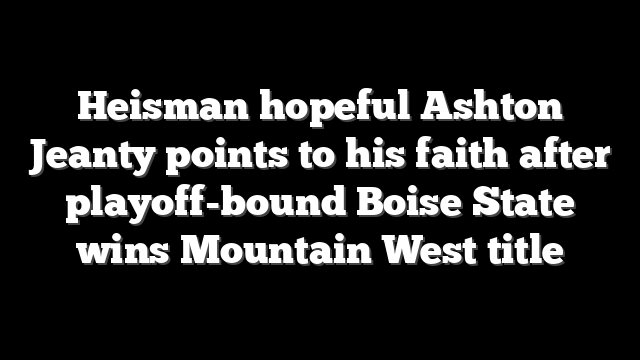 Heisman hopeful Ashton Jeanty points to his faith after playoff-bound Boise State wins Mountain West title
