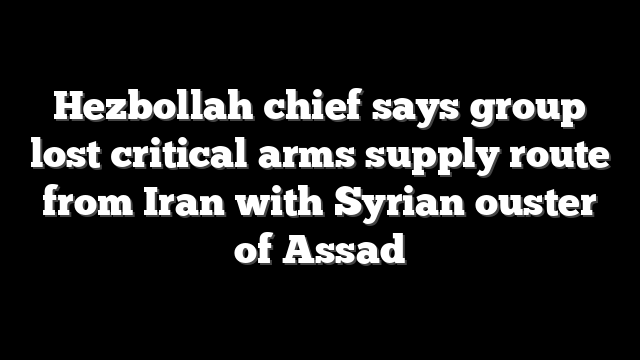 Hezbollah chief says group lost critical arms supply route from Iran with Syrian ouster of Assad