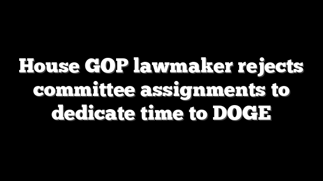 House GOP lawmaker rejects committee assignments to dedicate time to DOGE