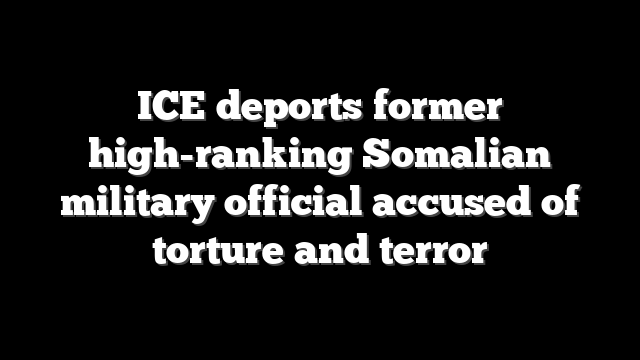 ICE deports former high-ranking Somalian military official accused of torture and terror